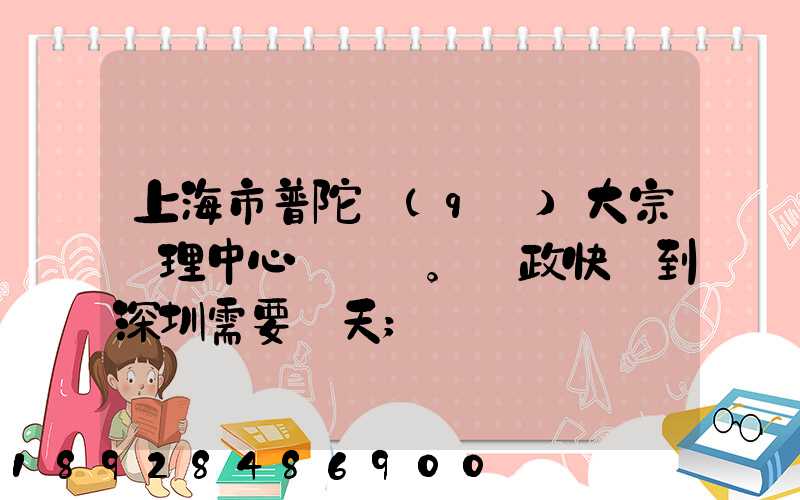 上海市普陀區(qū)大宗處理中心。郵政快遞到深圳需要幾天